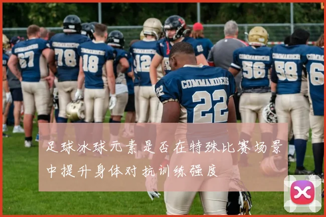 足球冰球元素是否在特殊比赛场景中提升身体对抗训练强度