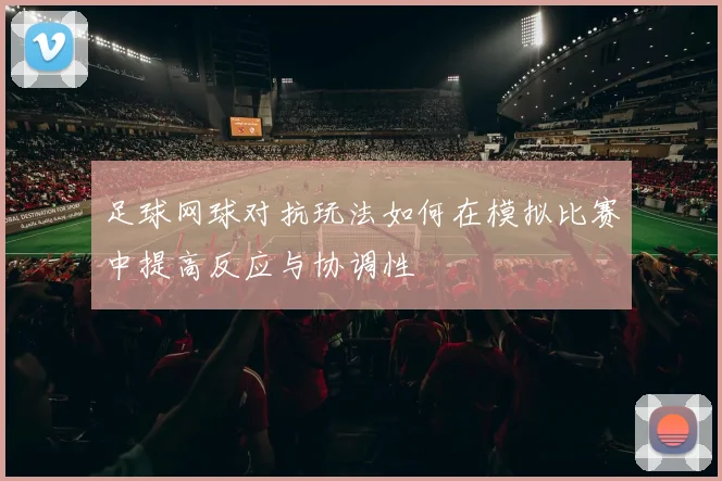 足球网球对抗玩法如何在模拟比赛中提高反应与协调性