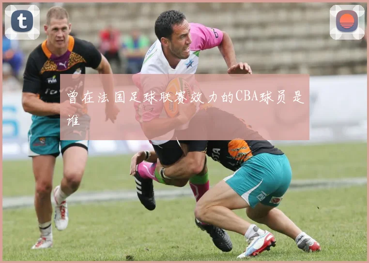 曾在法国足球联赛效力的CBA球员是谁