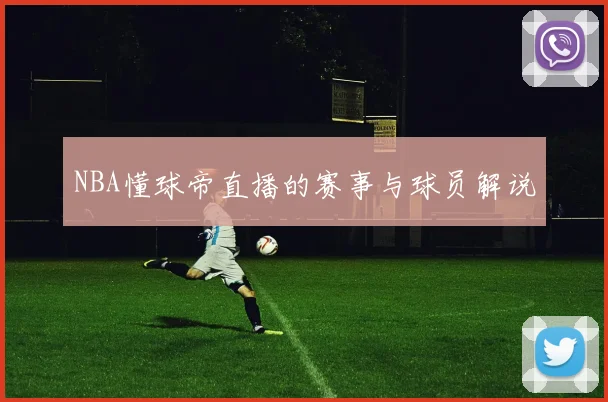 NBA懂球帝直播的赛事与球员解说