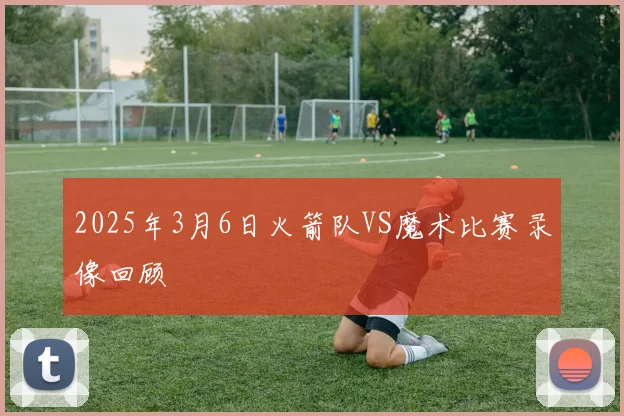 2025年3月6日火箭队VS魔术比赛录像回顾