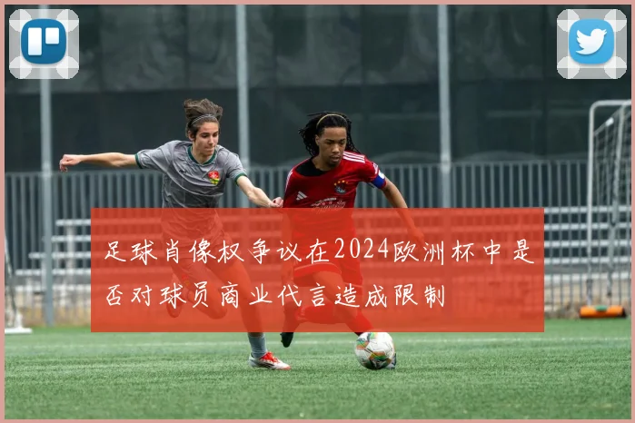 足球肖像权争议在2024欧洲杯中是否对球员商业代言造成限制