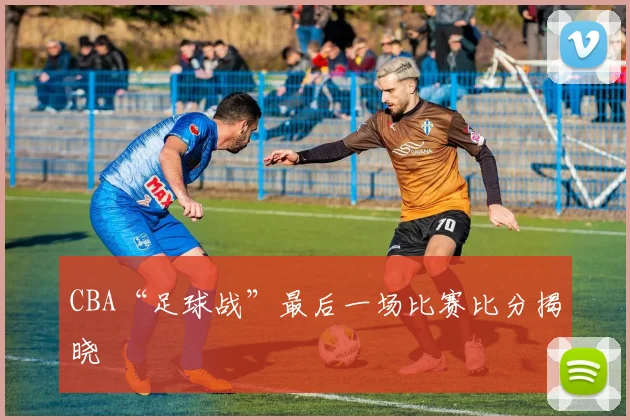 CBA“足球战”最后一场比赛比分揭晓