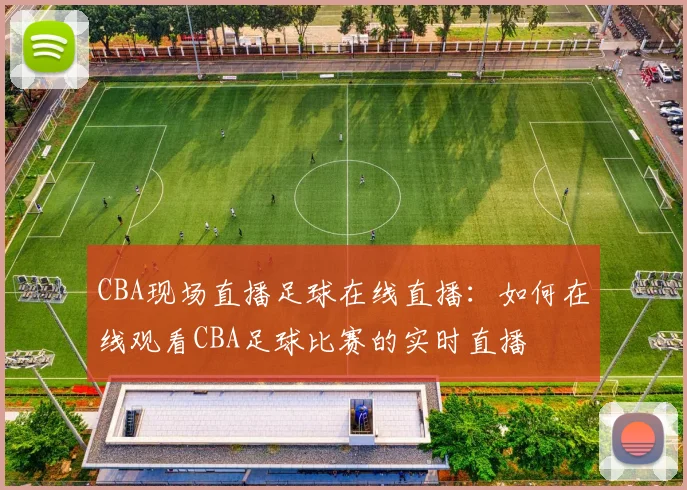 CBA现场直播足球在线直播：如何在线观看CBA足球比赛的实时直播