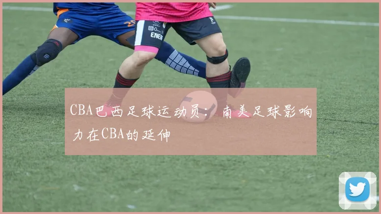 CBA巴西足球运动员：南美足球影响力在CBA的延伸
