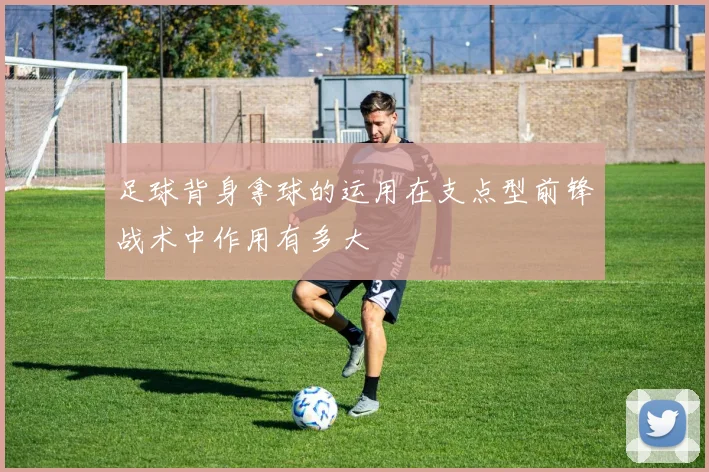 足球背身拿球的运用在支点型前锋战术中作用有多大